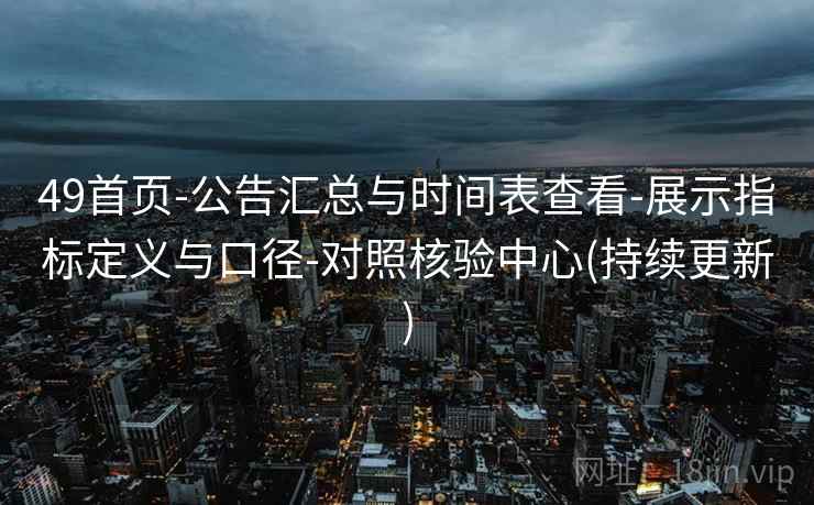 49首页-公告汇总与时间表查看-展示指标定义与口径-对照核验中心(持续更新)