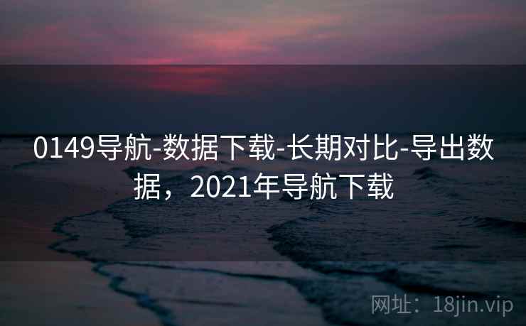 0149导航-数据下载-长期对比-导出数据,2021年导航下载