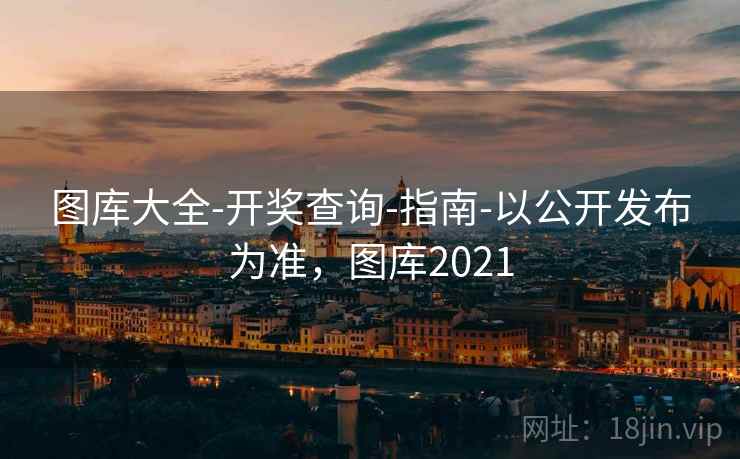 图库大全-开奖查询-指南-以公开发布为准,图库2021