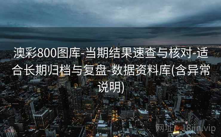 澳彩800图库-当期结果速查与核对-适合长期归档与复盘-数据资料库(含异常说明) 澳彩800图库-当期结果速查与核对-适合长期归档与复盘-数据资料库(含异常说明)