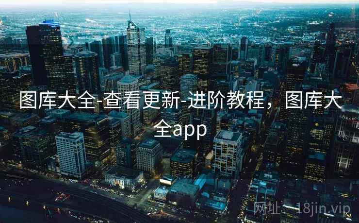 图库大全-查看更新-进阶教程，图库大全app